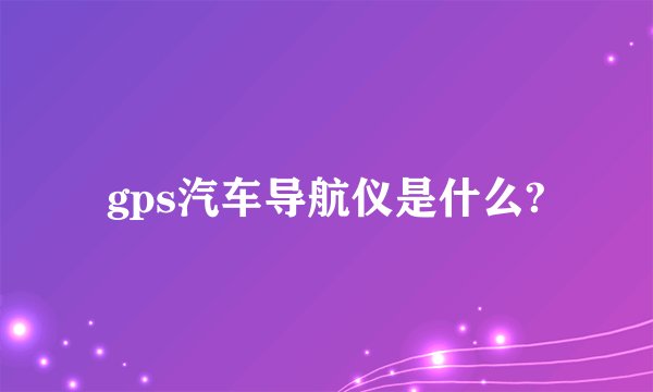 gps汽车导航仪是什么?