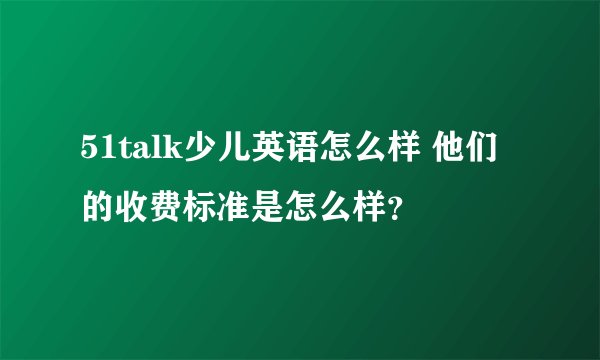 51talk少儿英语怎么样 他们的收费标准是怎么样？