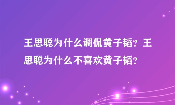 王思聪为什么调侃黄子韬？王思聪为什么不喜欢黄子韬？