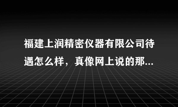 福建上润精密仪器有限公司待遇怎么样，真像网上说的那样没有年终奖，没有公积金吗？