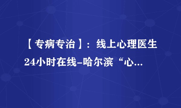 【专病专治】：线上心理医生24小时在线-哈尔滨“心理咨询中心”如何看心理疾病