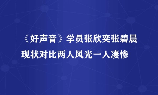 《好声音》学员张欣奕张碧晨现状对比两人风光一人凄惨
