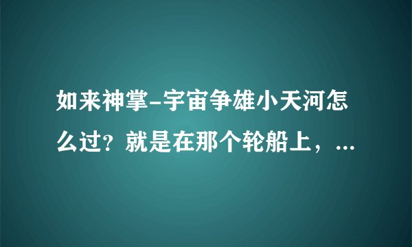如来神掌-宇宙争雄小天河怎么过？就是在那个轮船上，转动手轮以后怎么办？