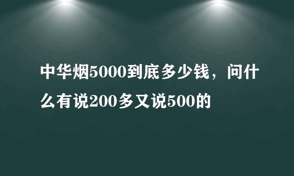 中华烟5000到底多少钱，问什么有说200多又说500的