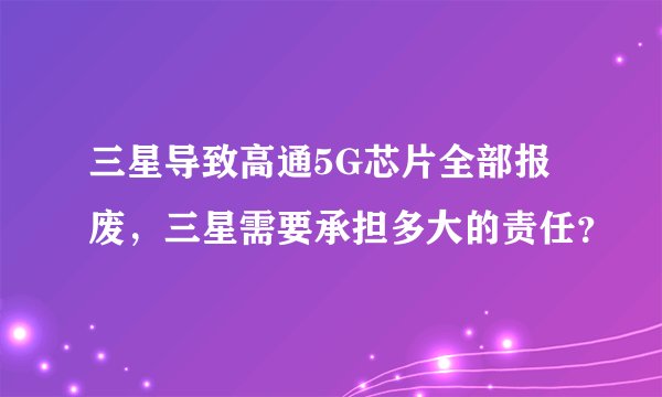 三星导致高通5G芯片全部报废，三星需要承担多大的责任？