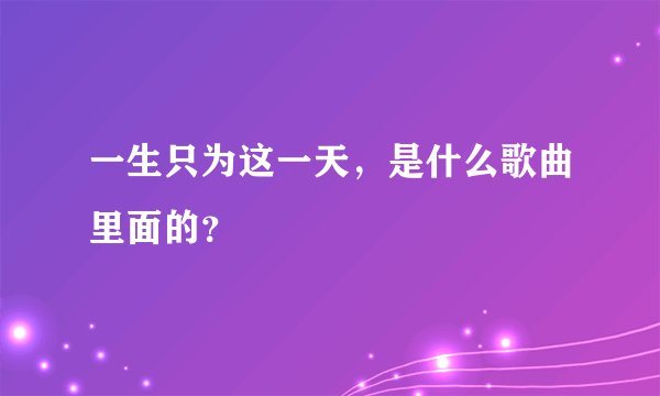 一生只为这一天，是什么歌曲里面的？