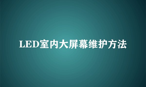 LED室内大屏幕维护方法