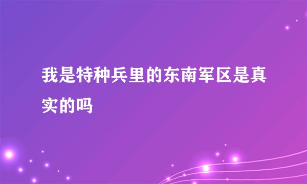 我是特种兵里的东南军区是真实的吗