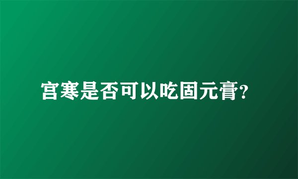 宫寒是否可以吃固元膏？