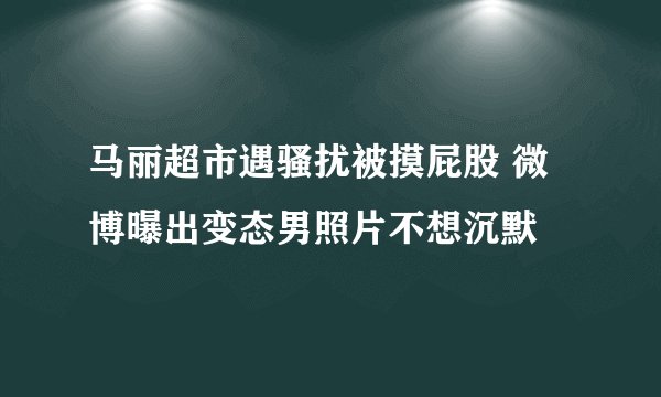 马丽超市遇骚扰被摸屁股 微博曝出变态男照片不想沉默