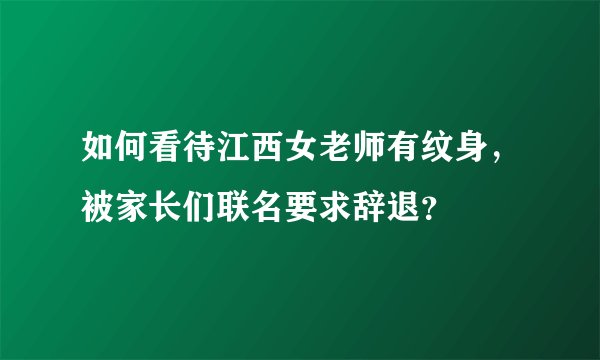 如何看待江西女老师有纹身，被家长们联名要求辞退？