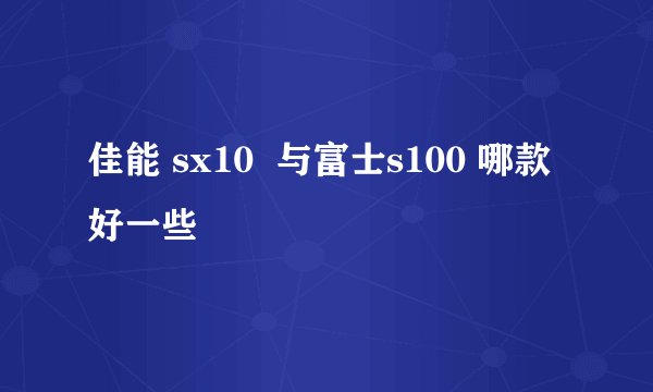 佳能 sx10  与富士s100 哪款好一些