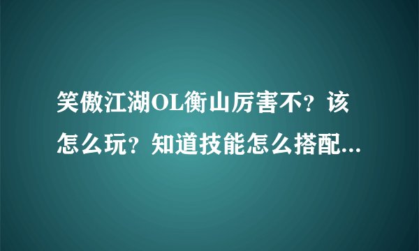 笑傲江湖OL衡山厉害不？该怎么玩？知道技能怎么搭配的说一下
