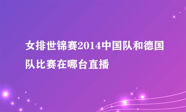 女排世锦赛2014中国队和德国队比赛在哪台直播