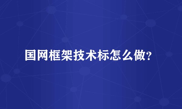 国网框架技术标怎么做？