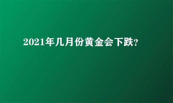 2021年几月份黄金会下跌？