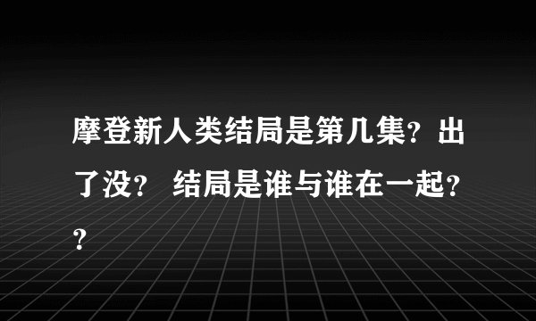 摩登新人类结局是第几集？出了没？ 结局是谁与谁在一起？？