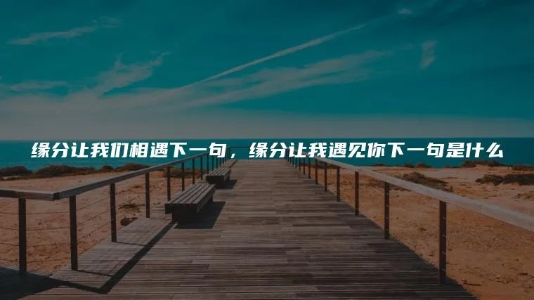 缘分让我们相遇下一句，缘分让我遇见你下一句是什么