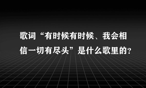 歌词“有时候有时候、我会相信一切有尽头”是什么歌里的？