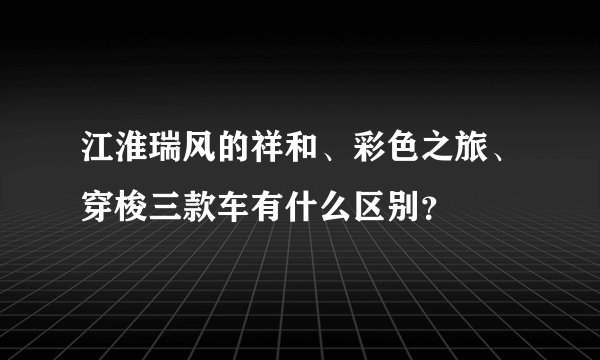 江淮瑞风的祥和、彩色之旅、穿梭三款车有什么区别？