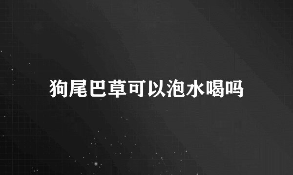 狗尾巴草可以泡水喝吗