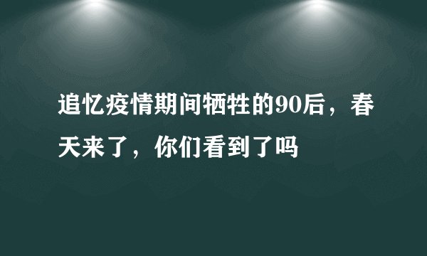 追忆疫情期间牺牲的90后，春天来了，你们看到了吗
