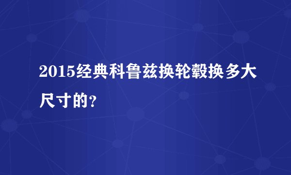 2015经典科鲁兹换轮毂换多大尺寸的？