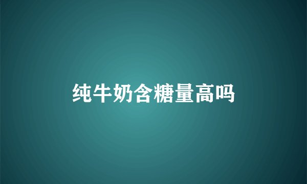 纯牛奶含糖量高吗