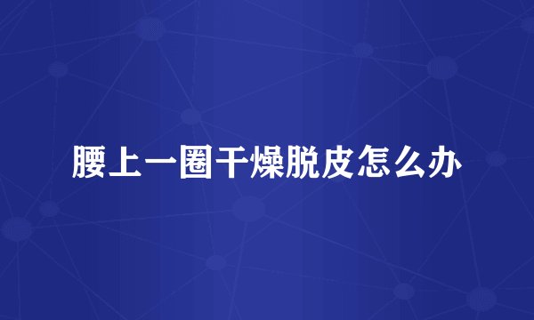 腰上一圈干燥脱皮怎么办