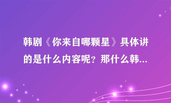 韩剧《你来自哪颗星》具体讲的是什么内容呢？那什么韩剧好看呢。