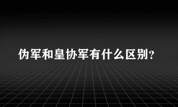 伪军和皇协军有什么区别?