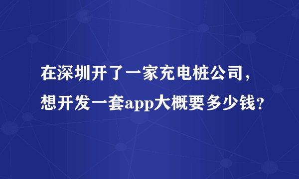 在深圳开了一家充电桩公司，想开发一套app大概要多少钱？