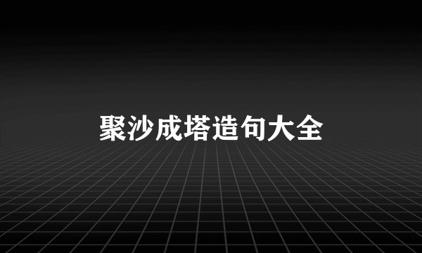 聚沙成塔造句大全