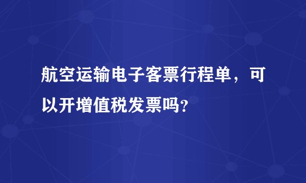航空运输电子客票行程单，可以开增值税发票吗？