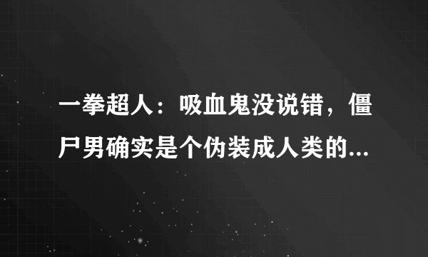 一拳超人：吸血鬼没说错，僵尸男确实是个伪装成人类的“怪人”