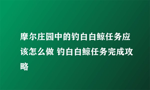 摩尔庄园中的钓白白鲸任务应该怎么做 钓白白鲸任务完成攻略