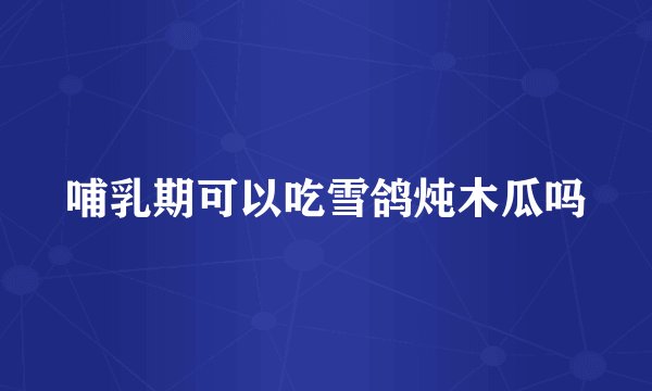 哺乳期可以吃雪鸽炖木瓜吗