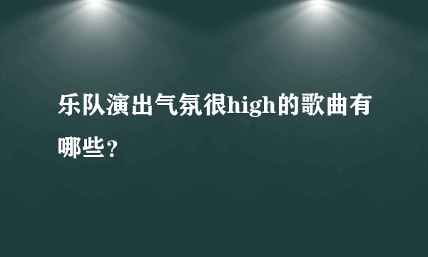 乐队演出气氛很high的歌曲有哪些？