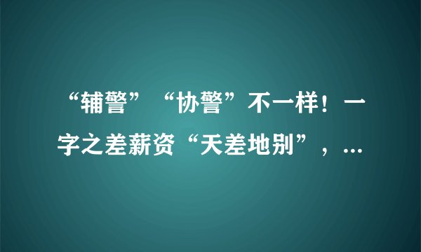 “辅警”“协警”不一样！一字之差薪资“天差地别”，选择要谨慎