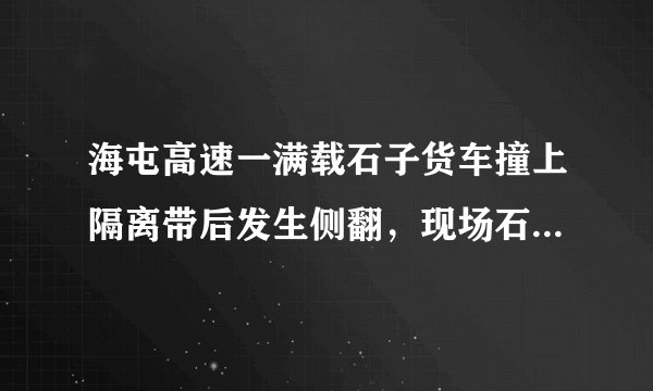 海屯高速一满载石子货车撞上隔离带后发生侧翻，现场石子散落一地, 你怎么看？