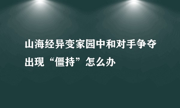 山海经异变家园中和对手争夺出现“僵持”怎么办