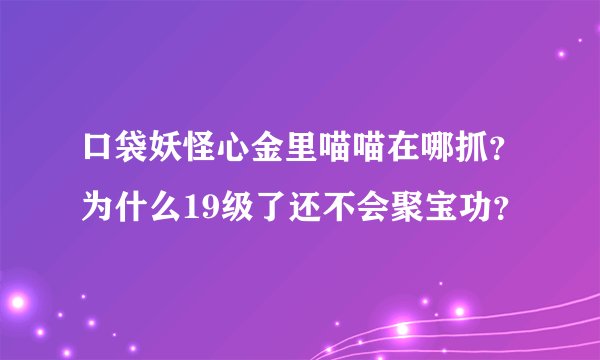 口袋妖怪心金里喵喵在哪抓？为什么19级了还不会聚宝功？