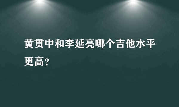 黄贯中和李延亮哪个吉他水平更高?