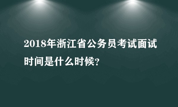2018年浙江省公务员考试面试时间是什么时候？