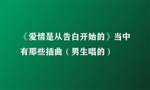 《爱情是从告白开始的》当中有那些插曲（男生唱的）