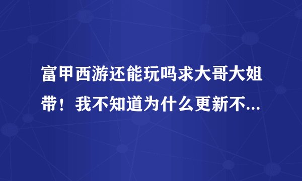 富甲西游还能玩吗求大哥大姐带！我不知道为什么更新不了。等了半天了！