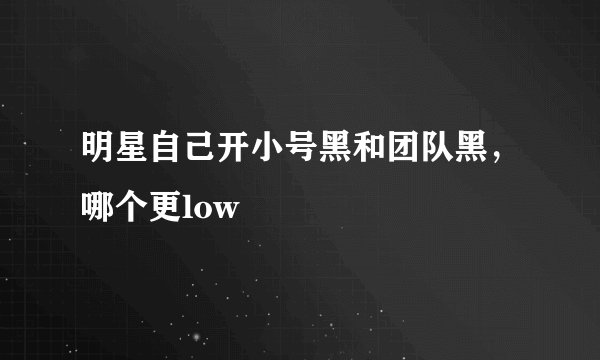 明星自己开小号黑和团队黑，哪个更low