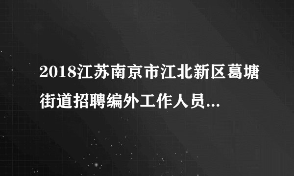 2018江苏南京市江北新区葛塘街道招聘编外工作人员30人公告