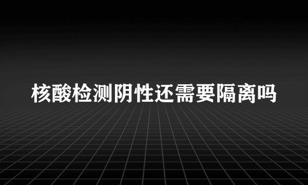 核酸检测阴性还需要隔离吗