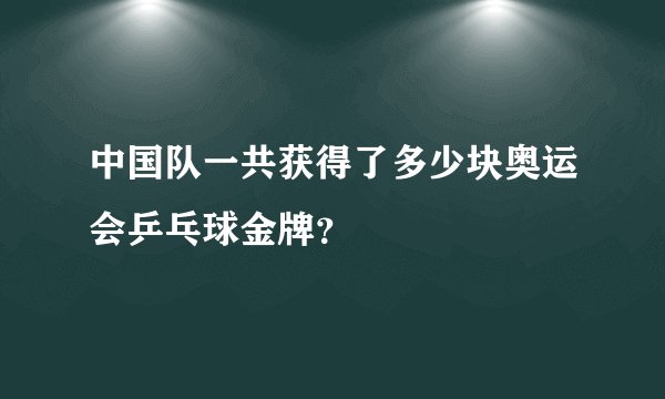 中国队一共获得了多少块奥运会乒乓球金牌？